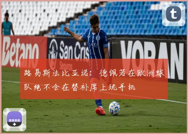 路易斯法比亚诺：德佩若在欧洲球队绝不会在替补席上玩手机