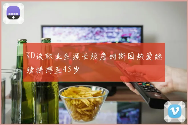 KD谈职业生涯长短詹姆斯因热爱继续拼搏至45岁