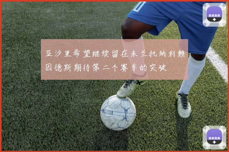 亚沙里希望继续留在米兰托纳利赖因德斯期待第二个赛季的突破
