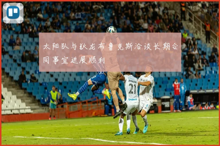 太阳队与狄龙布鲁克斯洽谈长期合同事宜进展顺利