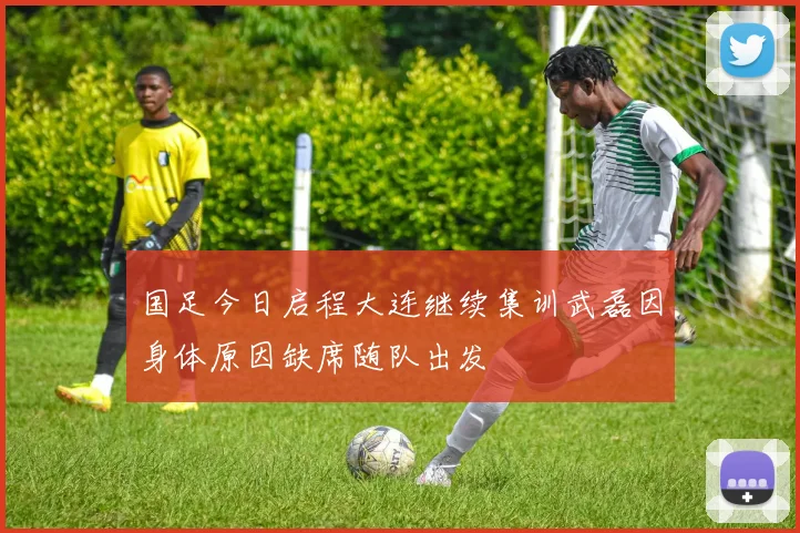 国足今日启程大连继续集训武磊因身体原因缺席随队出发