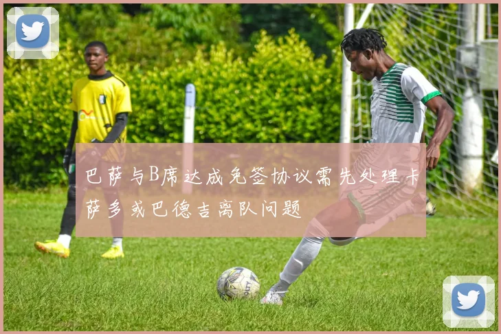 巴萨与B席达成免签协议需先处理卡萨多或巴德吉离队问题