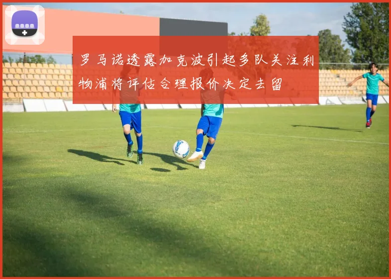 罗马诺透露加克波引起多队关注利物浦将评估合理报价决定去留