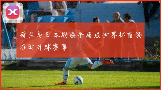 荷兰与日本战成平局成世界杯首场准时开球赛事