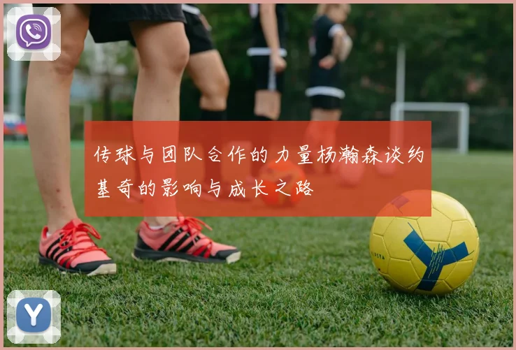 传球与团队合作的力量杨瀚森谈约基奇的影响与成长之路