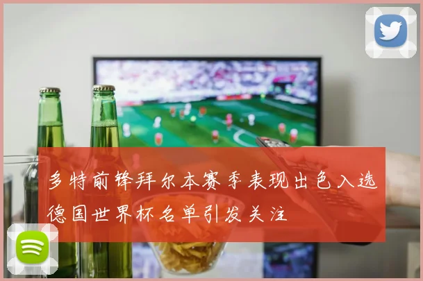 多特前锋拜尔本赛季表现出色入选德国世界杯名单引发关注