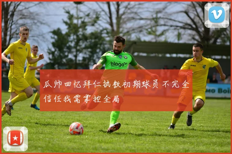 瓜帅回忆拜仁执教初期球员不完全信任我需掌控全局