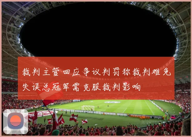 裁判主管回应争议判罚称裁判难免失误总冠军需克服裁判影响