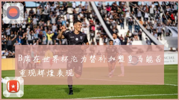 B席在世界杯沦为替补加盟皇马能否重现辉煌表现