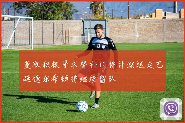 曼联积极寻求替补门将计划送走巴延德尔希顿将继续留队