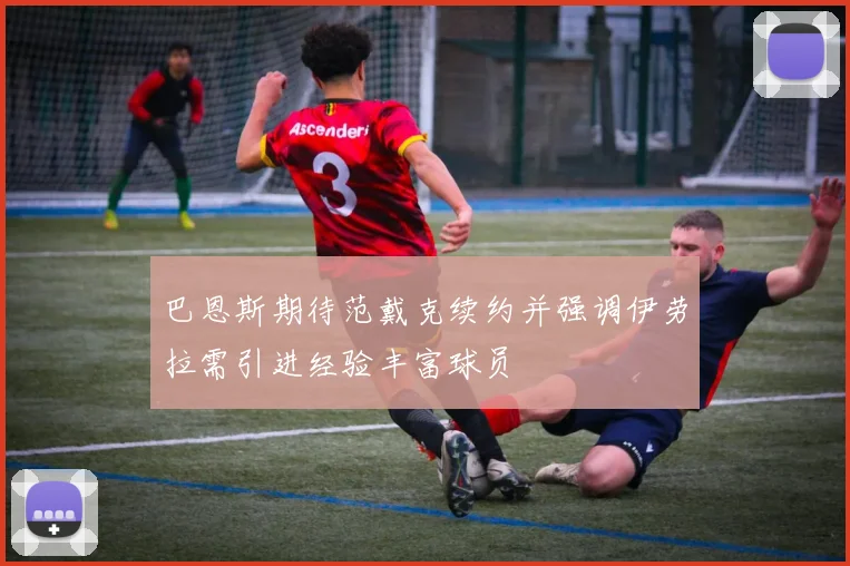 巴恩斯期待范戴克续约并强调伊劳拉需引进经验丰富球员