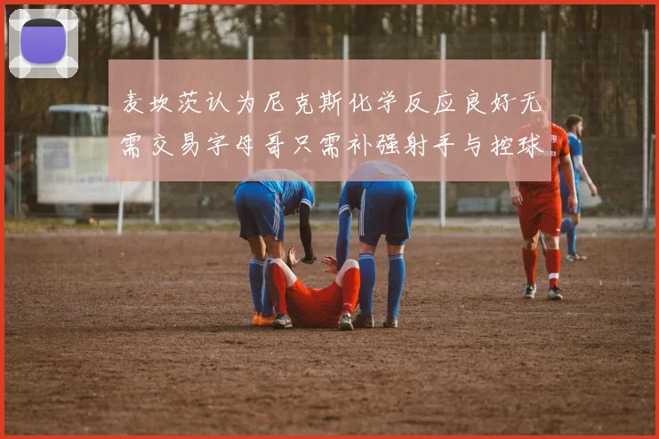 麦坎茨认为尼克斯化学反应良好无需交易字母哥只需补强射手与控球手