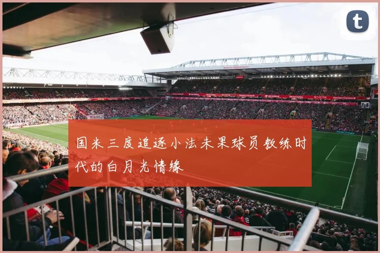 国米三度追逐小法未果球员教练时代的白月光情缘