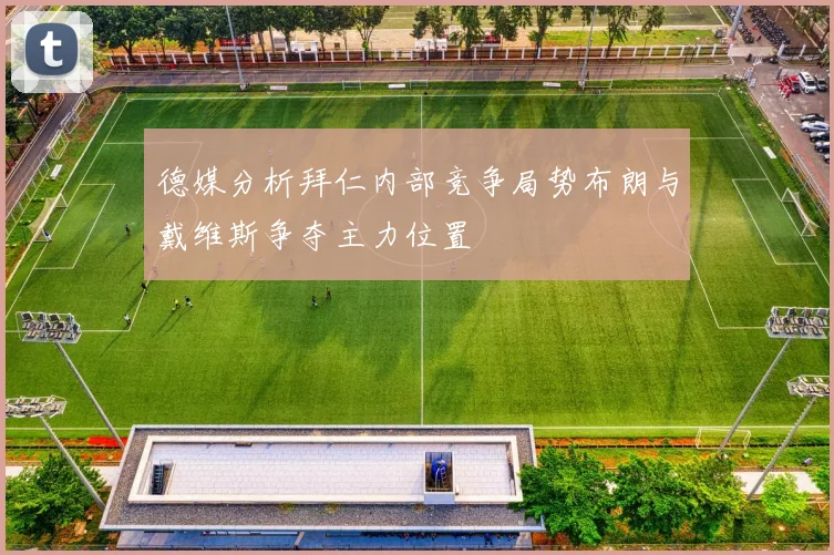 德媒分析拜仁内部竞争局势布朗与戴维斯争夺主力位置