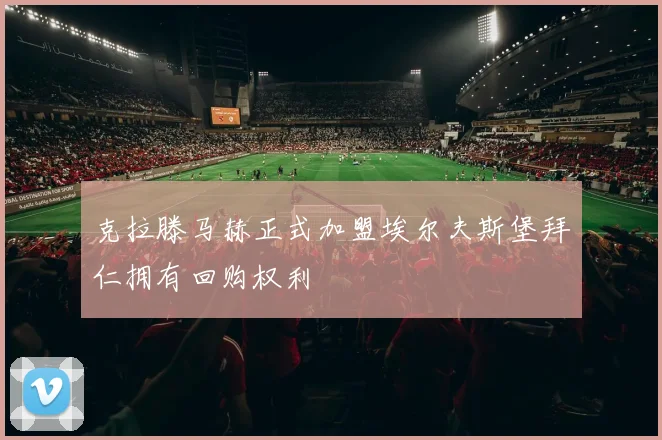 克拉滕马赫正式加盟埃尔夫斯堡拜仁拥有回购权利