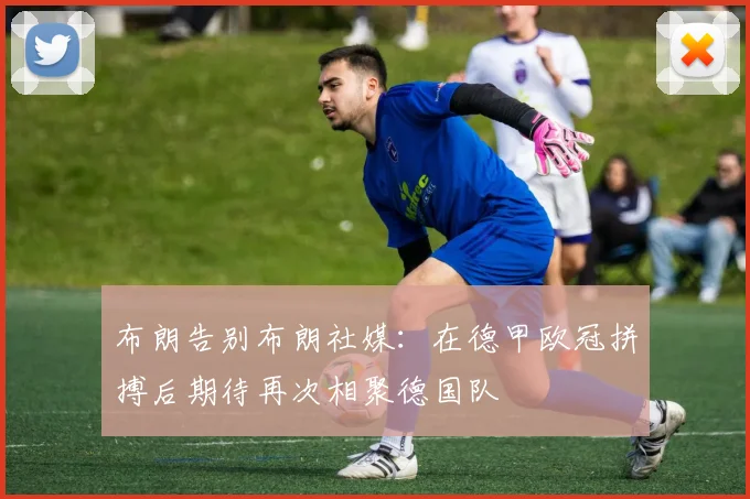布朗告别布朗社媒：在德甲欧冠拼搏后期待再次相聚德国队