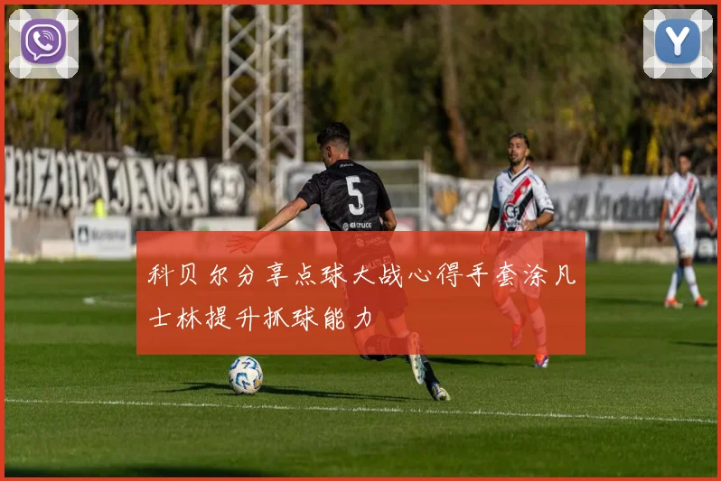 科贝尔分享点球大战心得手套涂凡士林提升抓球能力