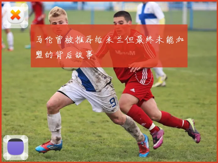 马伦曾被推荐给米兰但最终未能加盟的背后故事