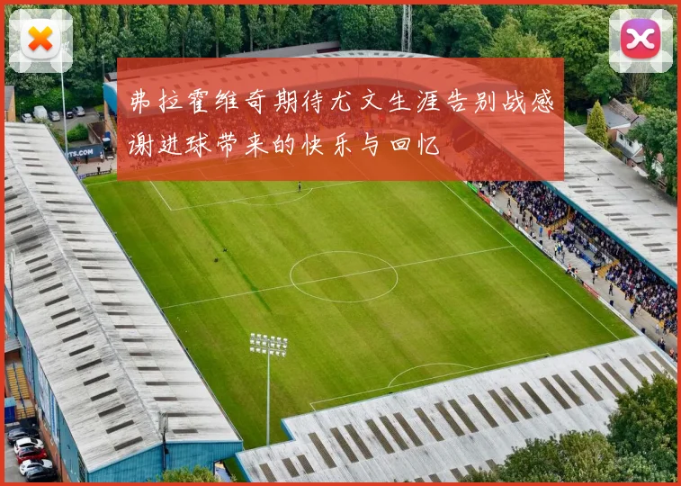 弗拉霍维奇期待尤文生涯告别战感谢进球带来的快乐与回忆