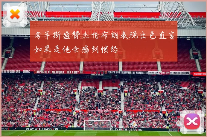 考辛斯盛赞杰伦布朗表现出色直言如果是他会感到愤怒