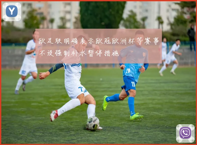 欧足联明确表示欧冠欧洲杯等赛事不设强制补水暂停措施