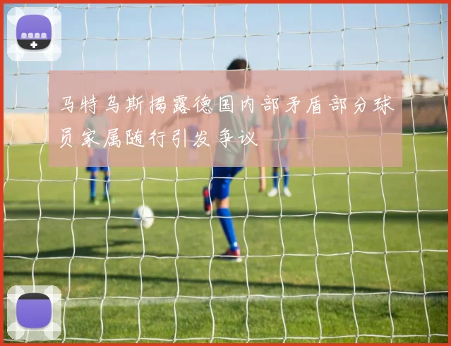 马特乌斯揭露德国内部矛盾部分球员家属随行引发争议