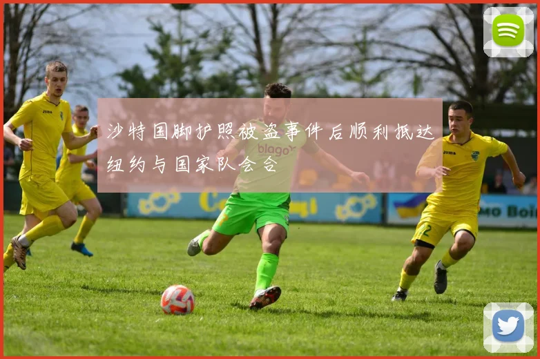 沙特国脚护照被盗事件后顺利抵达纽约与国家队会合