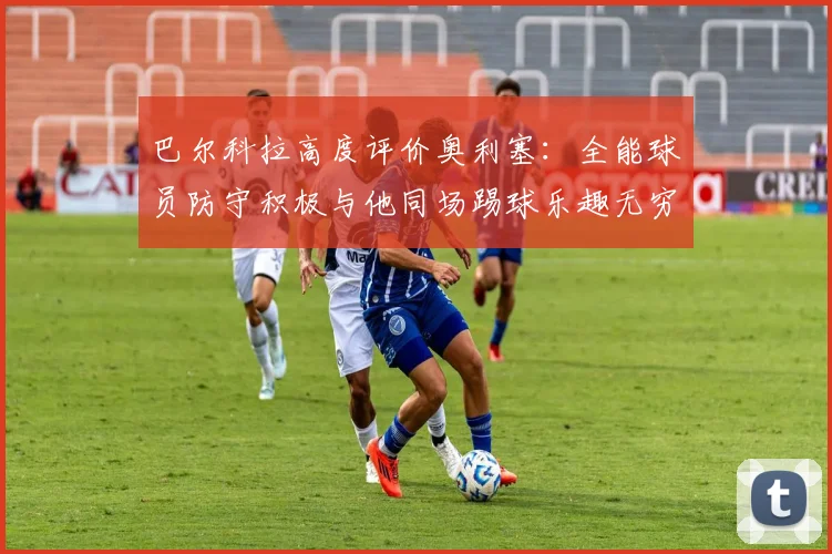 巴尔科拉高度评价奥利塞：全能球员防守积极与他同场踢球乐趣无穷