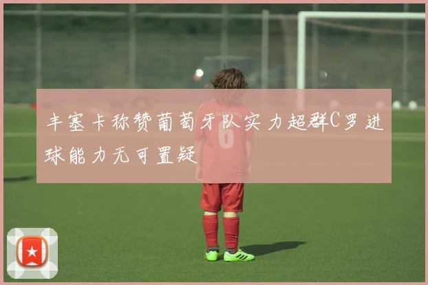 丰塞卡称赞葡萄牙队实力超群C罗进球能力无可置疑