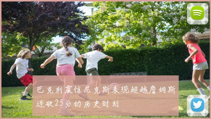 巴克利震惊尼克斯表现超越詹姆斯连砍25分的历史时刻