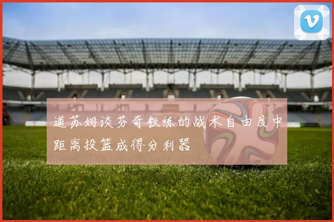 道苏姆谈芬奇教练的战术自由度中距离投篮成得分利器