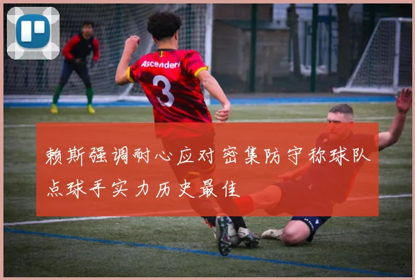 赖斯强调耐心应对密集防守称球队点球手实力历史最佳