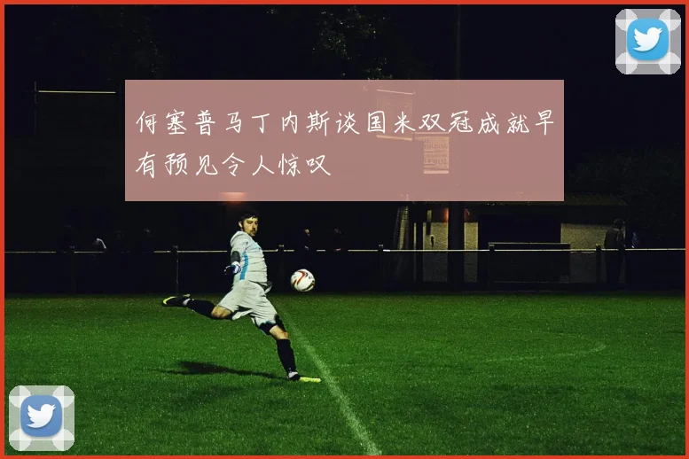 何塞普马丁内斯谈国米双冠成就早有预见令人惊叹