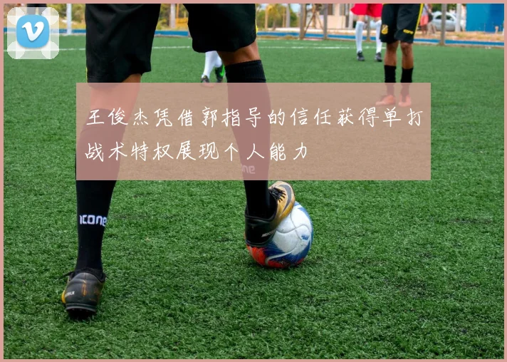 王俊杰凭借郭指导的信任获得单打战术特权展现个人能力